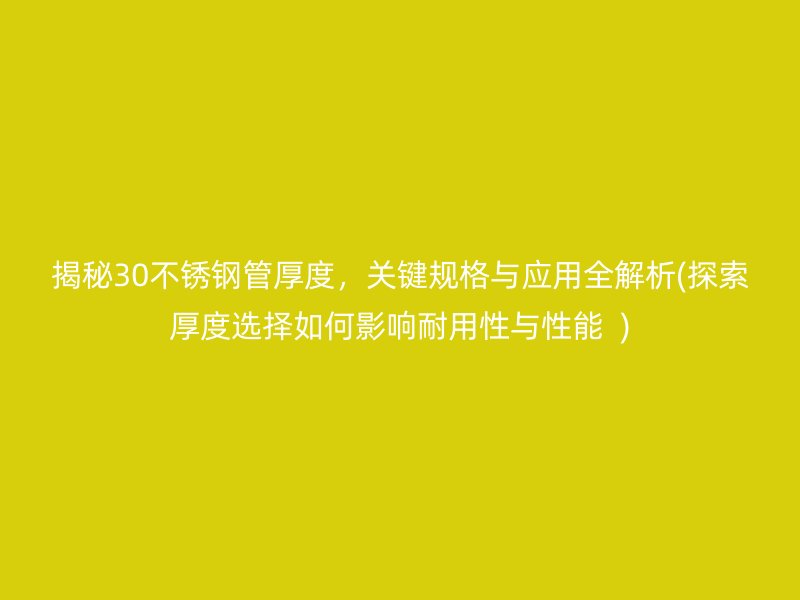 揭秘30荣耀官方官网入口管厚度，关键规格与应用全解析(探索厚度选择如何影响耐用性与性能  )