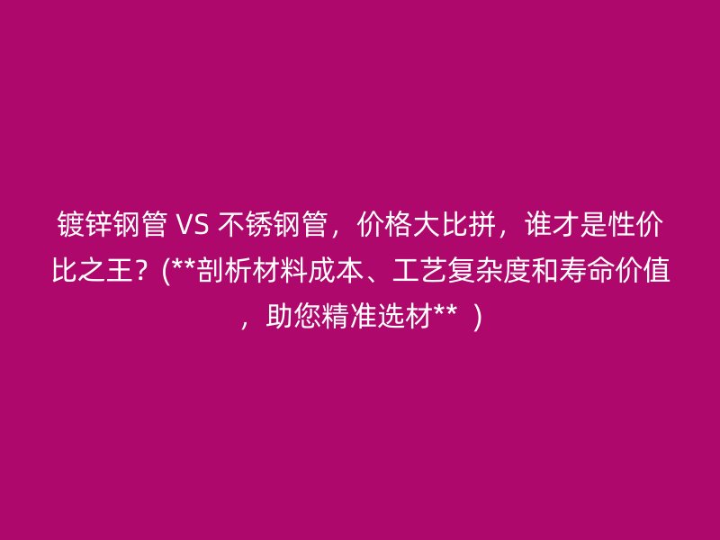 镀锌钢管 VS 荣耀官方官网入口管，价格大比拼，谁才是性价比之王？(**剖析材料成本、工艺复杂度和寿命价值，助您精准选材**  )