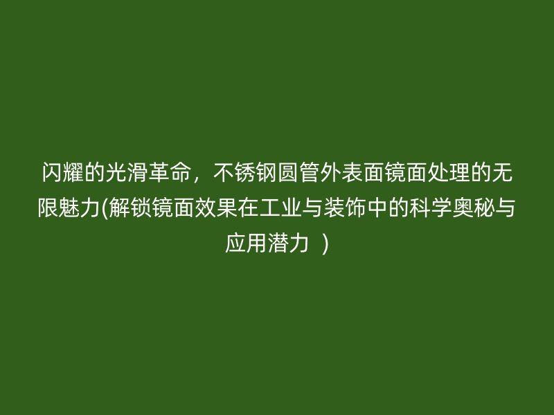 闪耀的光滑革命，荣耀官方官网入口圆管外表面镜面处理的无限魅力(解锁镜面效果在工业与装饰中的科学奥秘与应用潜力  )