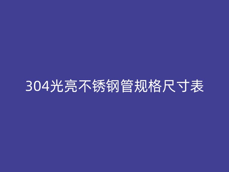 304光亮荣耀官方官网入口管规格尺寸表