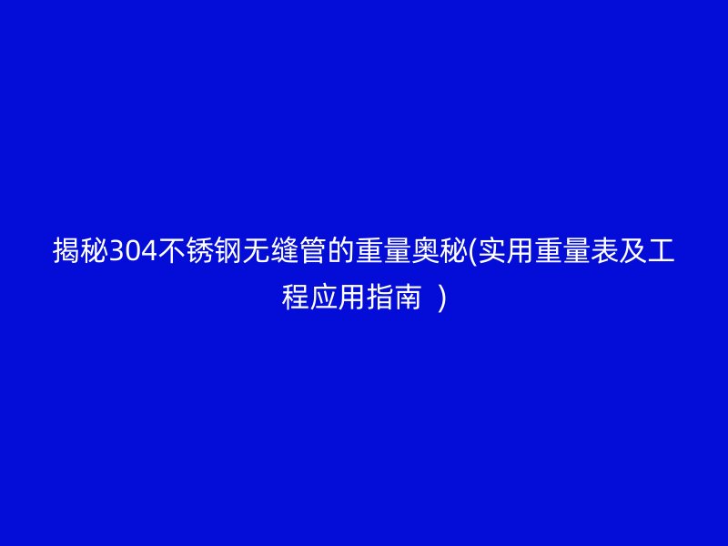 揭秘304荣耀官方官网入口无缝管的重量奥秘(实用重量表及工程应用指南  )
