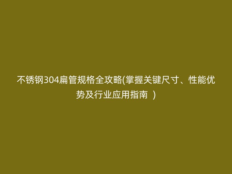 荣耀官方官网入口304扁管规格全攻略(掌握关键尺寸、性能优势及行业应用指南  )