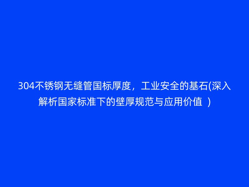304荣耀官方官网入口无缝管国标厚度，工业安全的基石(深入解析国家标准下的壁厚规范与应用价值  )