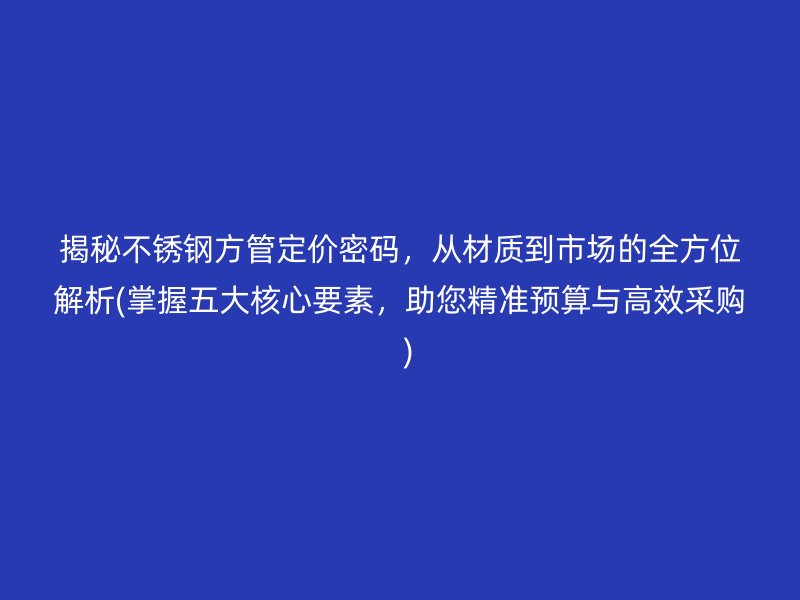 揭秘荣耀官方官网入口方管定价密码，从材质到市场的全方位解析(掌握五大核心要素，助您精准预算与高效采购  )
