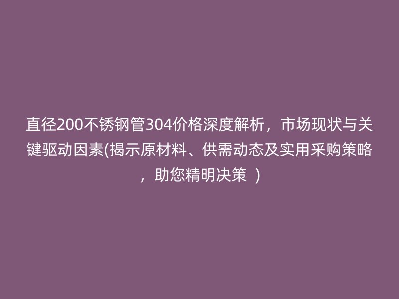 直径200荣耀官方官网入口管304价格深度解析，市场现状与关键驱动因素(揭示原材料、供需动态及实用采购策略，助您精明决策  )