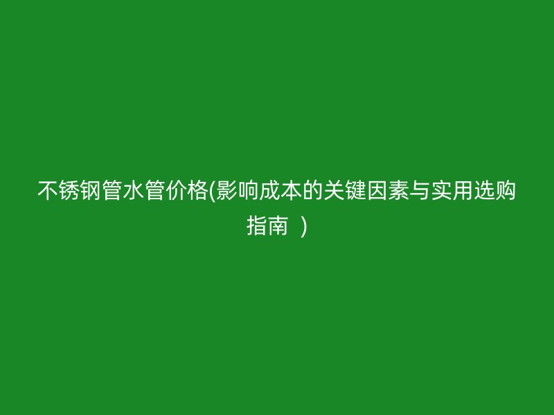 荣耀官方官网入口管水管价格(影响成本的关键因素与实用选购指南  )