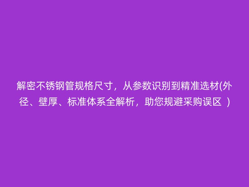 解密荣耀官方官网入口管规格尺寸，从参数识别到精准选材(外径、壁厚、标准体系全解析，助您规避采购误区  )