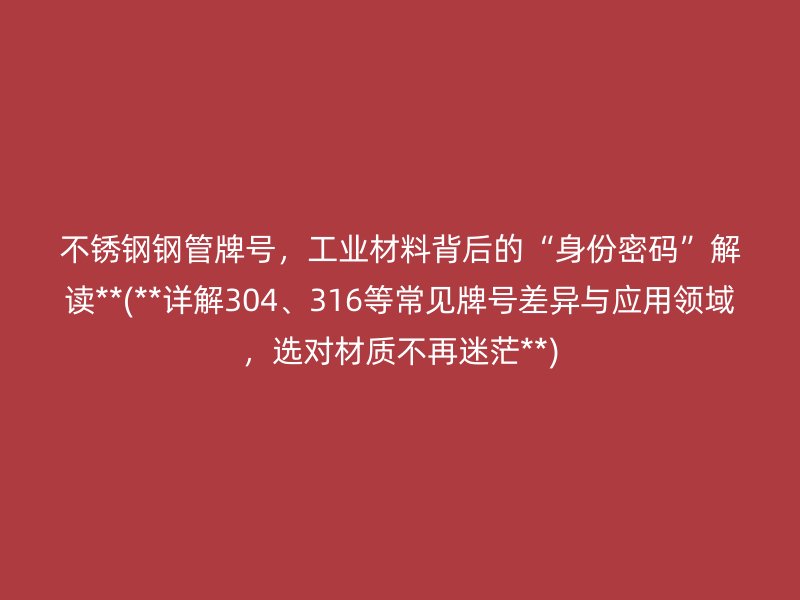 荣耀官方官网入口钢管牌号，工业材料背后的“身份密码”解读**(**详解304、316等常见牌号差异与应用领域，选对材质不再迷茫**)