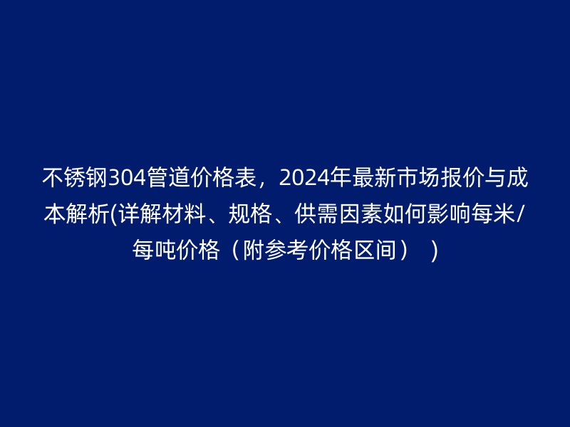 荣耀官方官网入口304管道价格表，2024年最新市场报价与成本解析(详解材料、规格、供需因素如何影响每米/每吨价格（附参考价格区间）  )