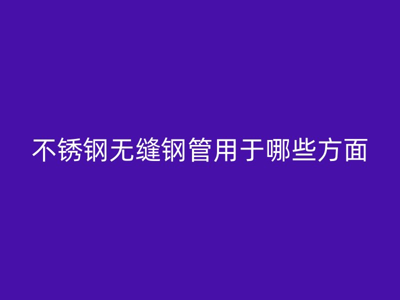 荣耀官方官网入口无缝钢管用于哪些方面