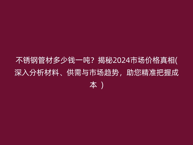 荣耀官方官网入口管材多少钱一吨？揭秘2024市场价格真相(深入分析材料、供需与市场趋势，助您精准把握成本  )
