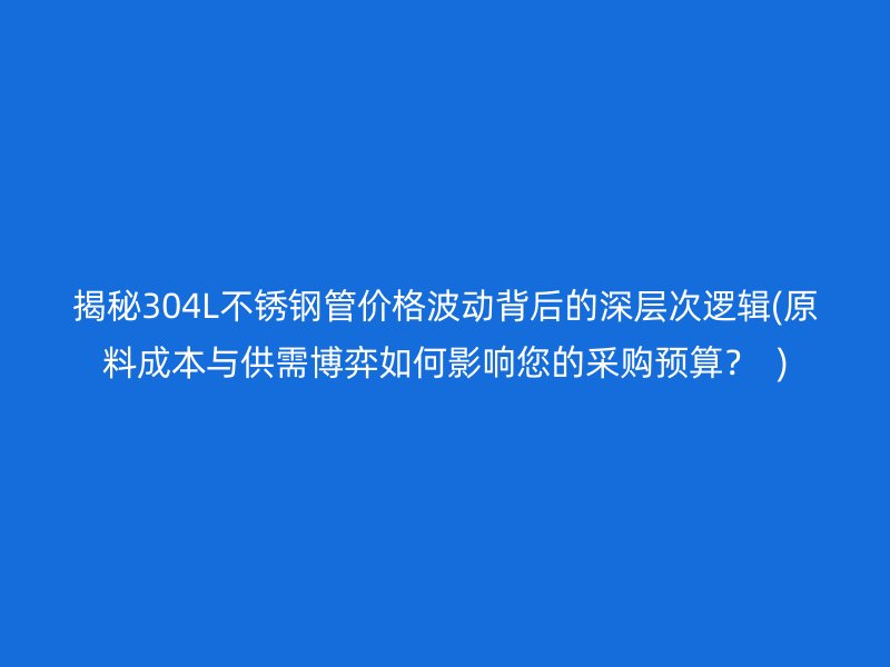 揭秘304L荣耀官方官网入口管价格波动背后的深层次逻辑(原料成本与供需博弈如何影响您的采购预算？  )