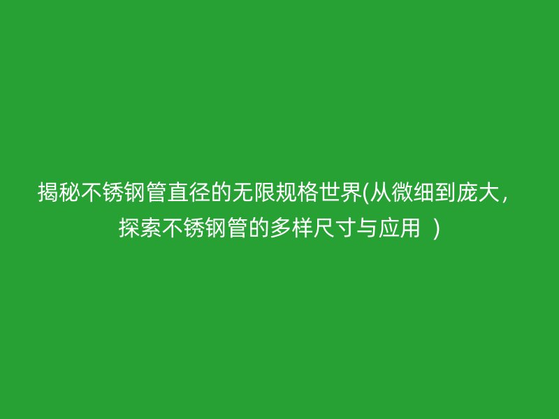 揭秘荣耀官方官网入口管直径的无限规格世界(从微细到庞大，探索荣耀官方官网入口管的多样尺寸与应用  )