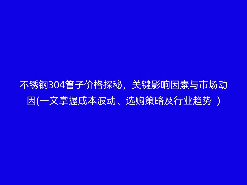 荣耀官方官网入口304管子价格探秘，关键影响因素与市场动因(一文掌握成本波动、选购策略及行业趋势  )