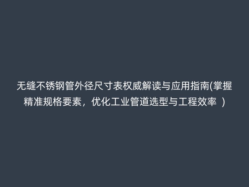 无缝荣耀官方官网入口管外径尺寸表权威解读与应用指南(掌握精准规格要素，优化工业管道选型与工程效率  )