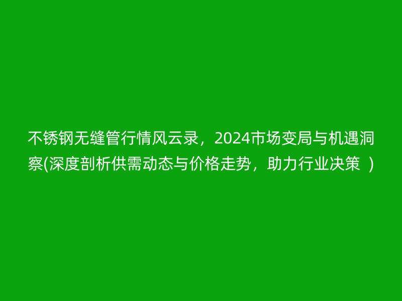 荣耀官方官网入口无缝管行情风云录，2024市场变局与机遇洞察(深度剖析供需动态与价格走势，助力行业决策  )