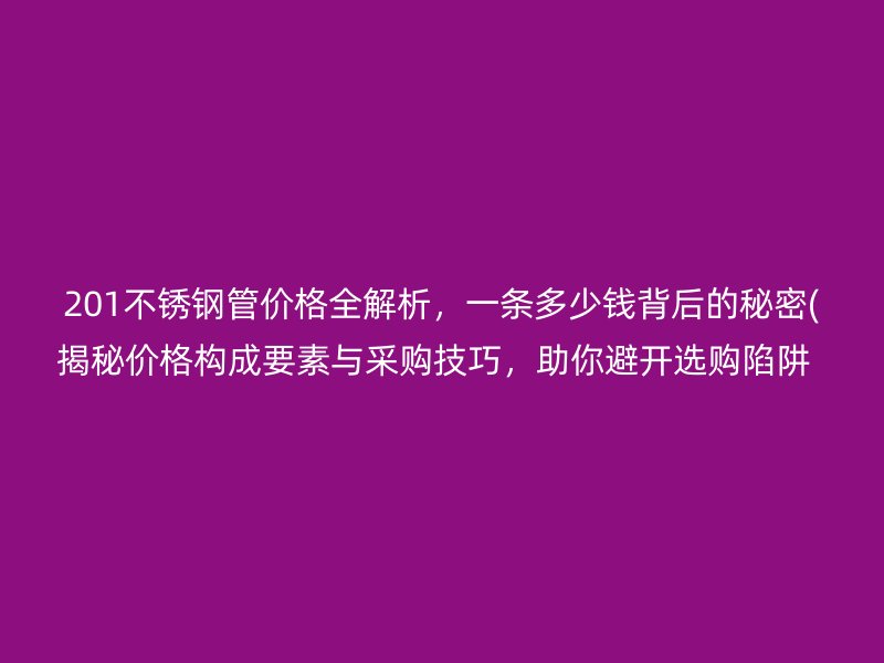 201荣耀官方官网入口管价格全解析，一条多少钱背后的秘密(揭秘价格构成要素与采购技巧，助你避开选购陷阱  )