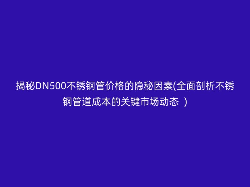 揭秘DN500荣耀官方官网入口管价格的隐秘因素(全面剖析荣耀官方官网入口管道成本的关键市场动态  )