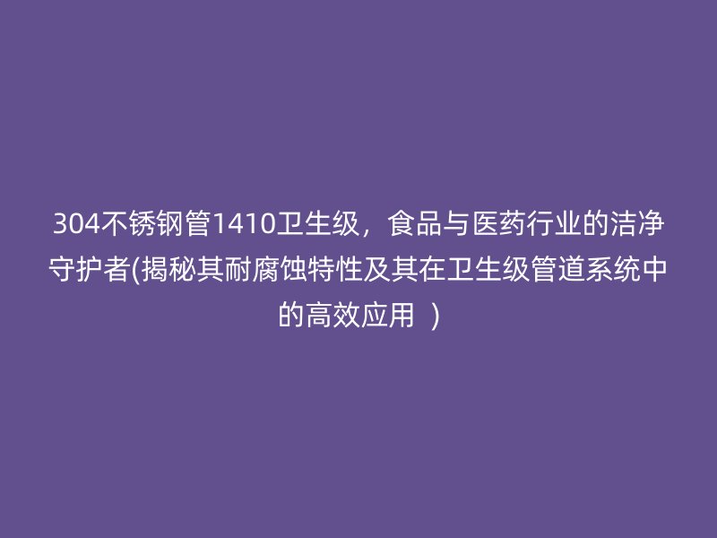 304荣耀官方官网入口管1410卫生级，食品与医药行业的洁净守护者(揭秘其耐腐蚀特性及其在卫生级管道系统中的高效应用  )