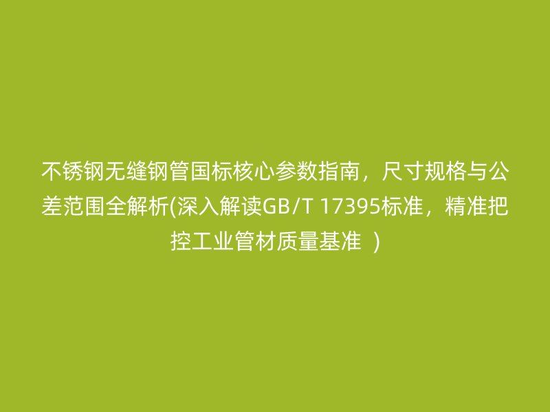 荣耀官方官网入口无缝钢管国标核心参数指南，尺寸规格与公差范围全解析(深入解读GB/T 17395标准，精准把控工业管材质量基准  )