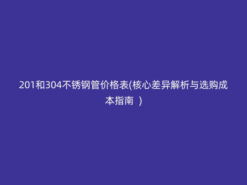 201和304荣耀官方官网入口管价格表(核心差异解析与选购成本指南  )