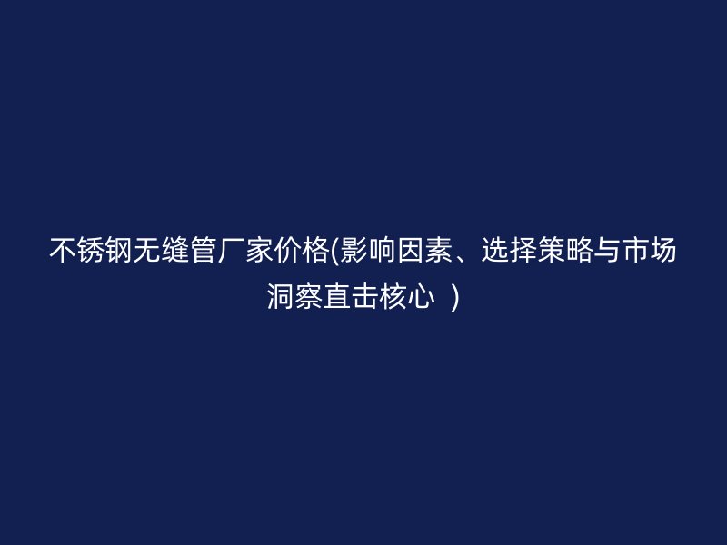 荣耀官方官网入口无缝管厂家价格(影响因素、选择策略与市场洞察直击核心  )