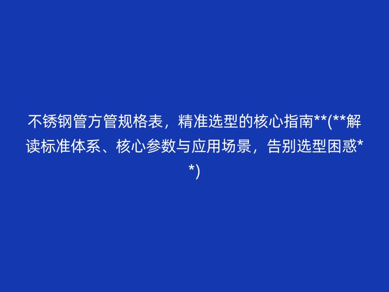 荣耀官方官网入口管方管规格表，精准选型的核心指南**(**解读标准体系、核心参数与应用场景，告别选型困惑**)