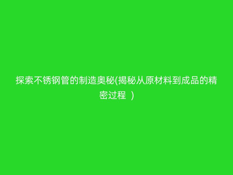 探索荣耀官方官网入口管的制造奥秘(揭秘从原材料到成品的精密过程  )