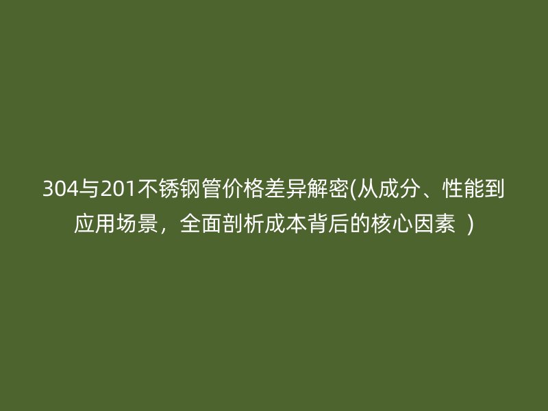 304与201荣耀官方官网入口管价格差异解密(从成分、性能到应用场景，全面剖析成本背后的核心因素  )