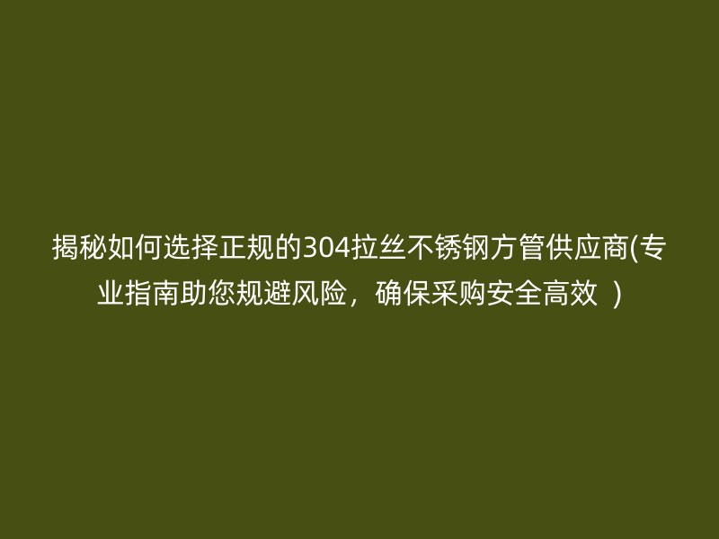 揭秘如何选择正规的304拉丝荣耀官方官网入口方管供应商(专业指南助您规避风险，确保采购安全高效  )