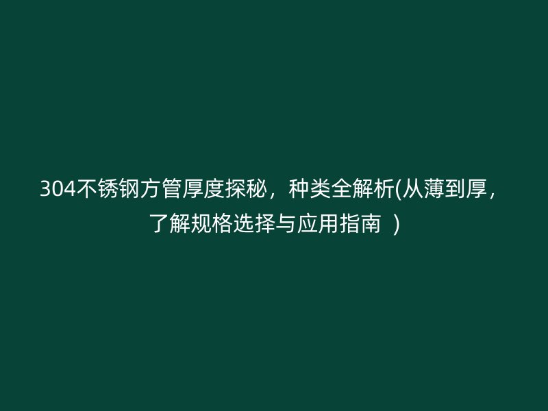 304荣耀官方官网入口方管厚度探秘，种类全解析(从薄到厚，了解规格选择与应用指南  )