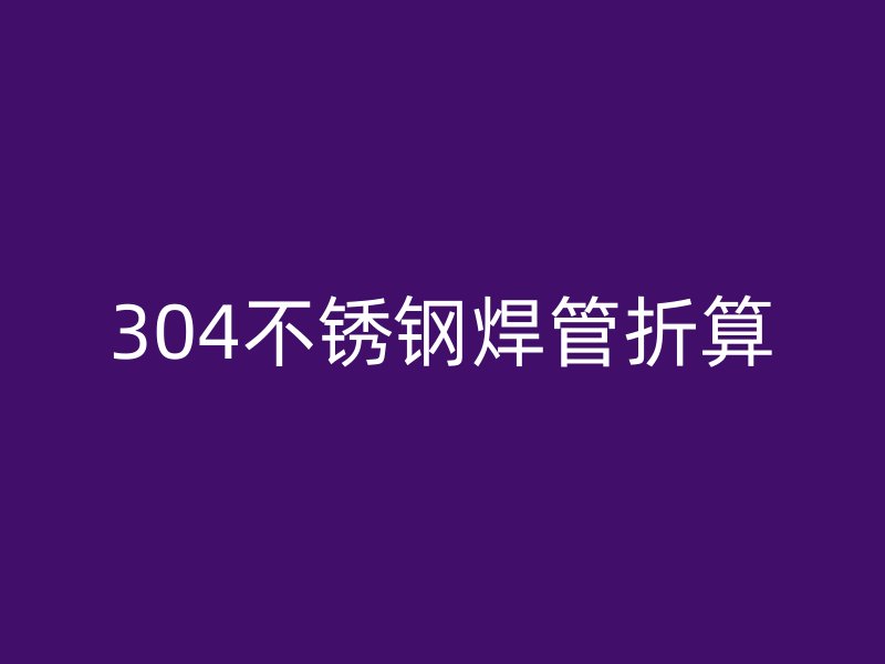 304荣耀官方官网入口焊管折算
