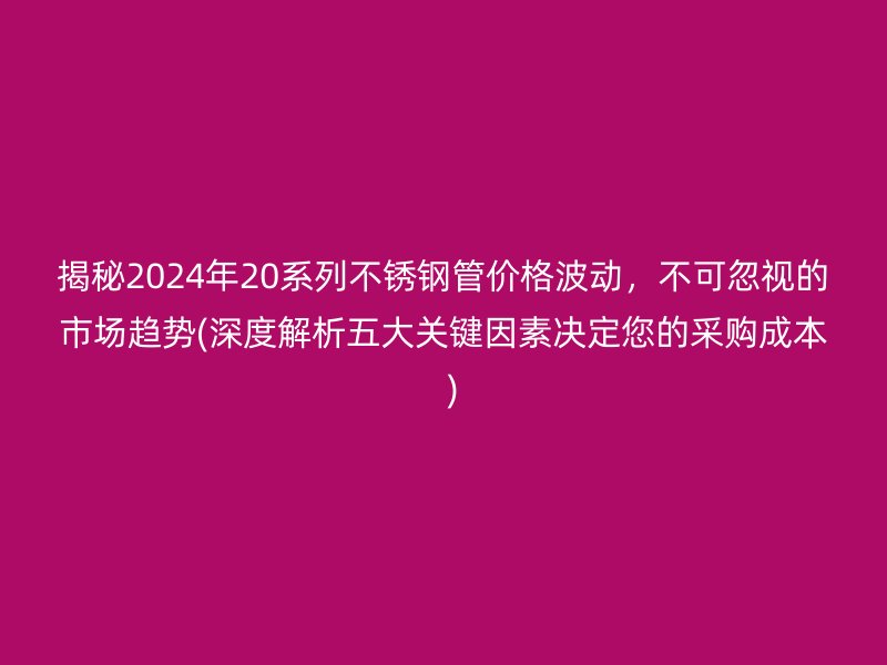 揭秘2024年20系列荣耀官方官网入口管价格波动，不可忽视的市场趋势(深度解析五大关键因素决定您的采购成本  )