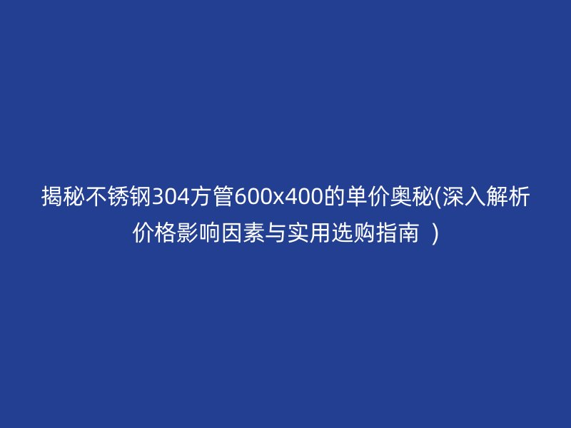揭秘荣耀官方官网入口304方管600x400的单价奥秘(深入解析价格影响因素与实用选购指南  )