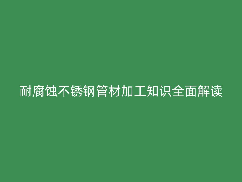 耐腐蚀荣耀官方官网入口管材加工知识全面解读