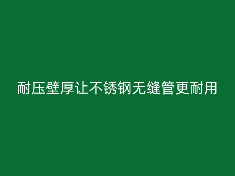 耐压壁厚让荣耀官方官网入口无缝管更耐用