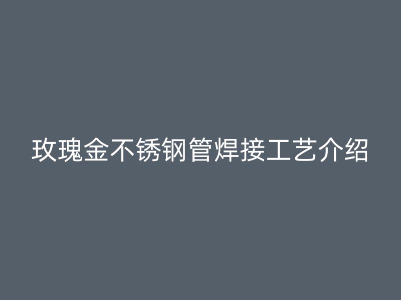 玫瑰金荣耀官方官网入口管焊接工艺介绍