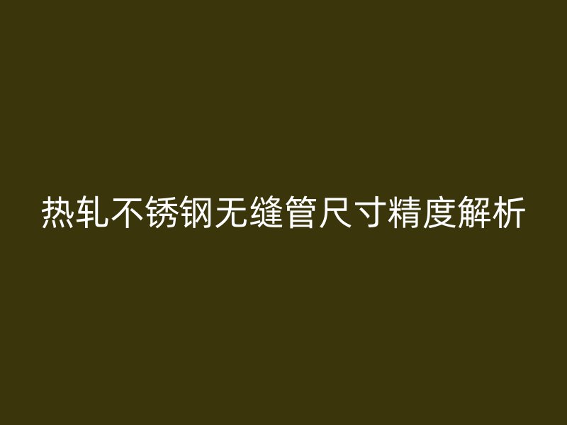 热轧荣耀官方官网入口无缝管尺寸精度解析