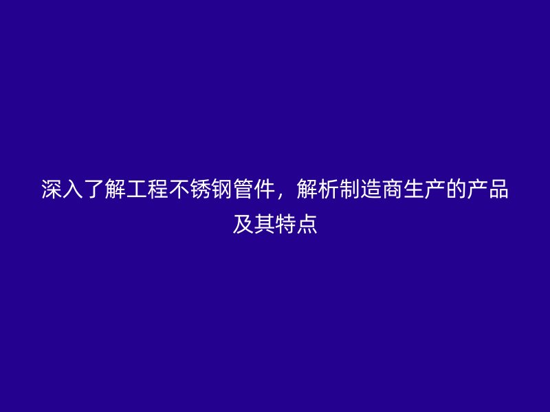 深入了解工程荣耀官方官网入口管件，解析制造商生产的产品及其特点