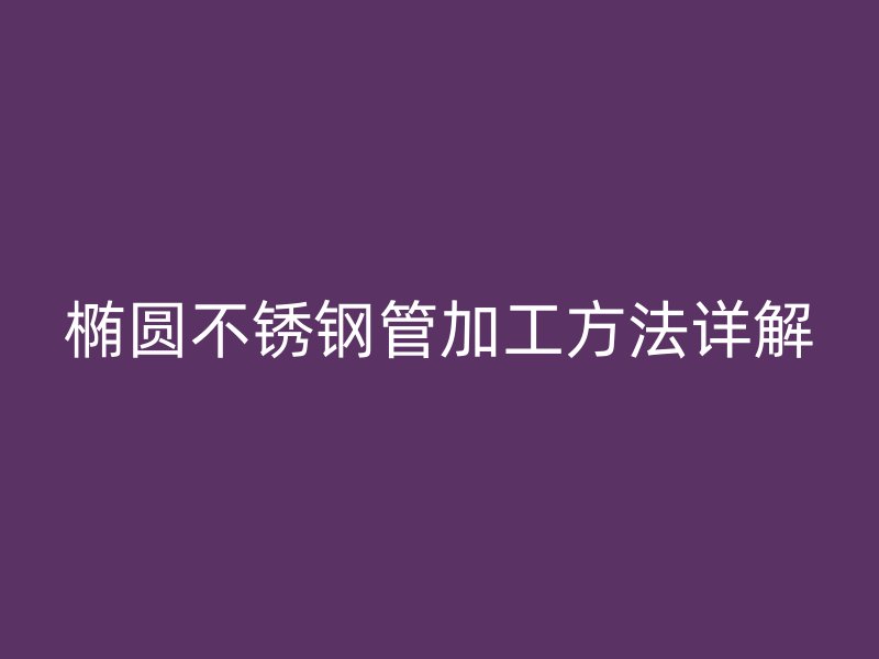 椭圆荣耀官方官网入口管加工方法详解