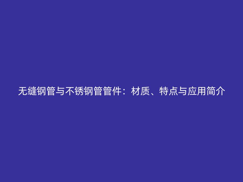 无缝钢管与荣耀官方官网入口管管件：材质、特点与应用简介