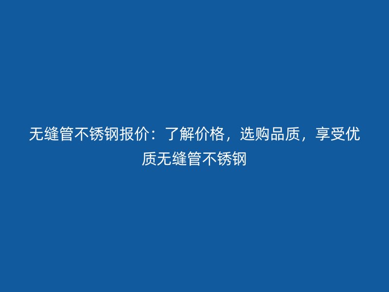 无缝管荣耀官方官网入口报价：了解价格，选购品质，享受优质无缝管荣耀官方官网入口