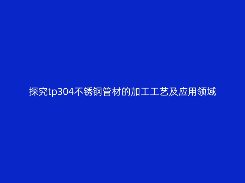 探究tp304荣耀官方官网入口管材的加工工艺及应用领域