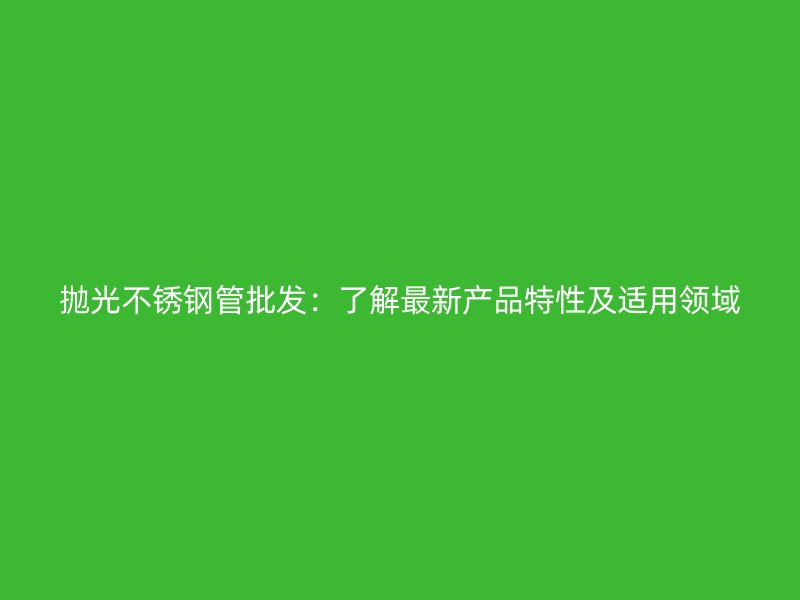 抛光荣耀官方官网入口管批发：了解最新产品特性及适用领域