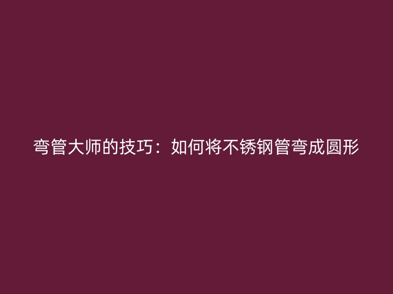 弯管大师的技巧：如何将荣耀官方官网入口管弯成圆形