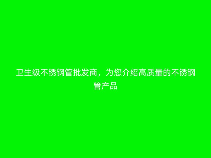 卫生级荣耀官方官网入口管批发商，为您介绍高质量的荣耀官方官网入口管产品