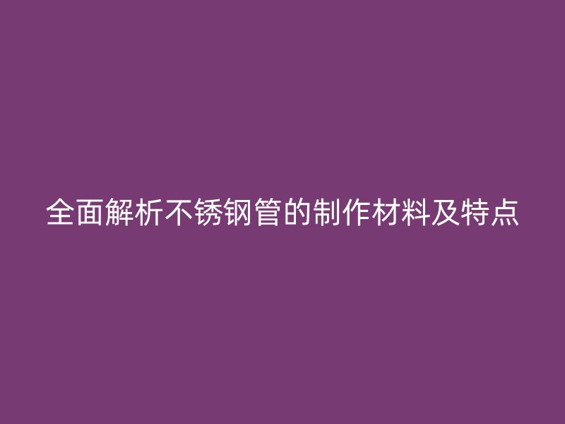 全面解析荣耀官方官网入口管的制作材料及特点