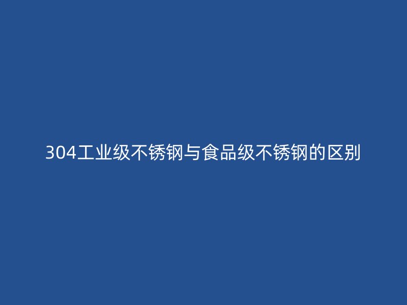 304工业级荣耀官方官网入口与食品级荣耀官方官网入口的区别