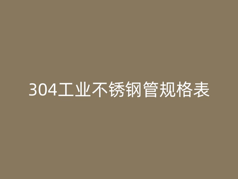 304工业荣耀官方官网入口管规格表