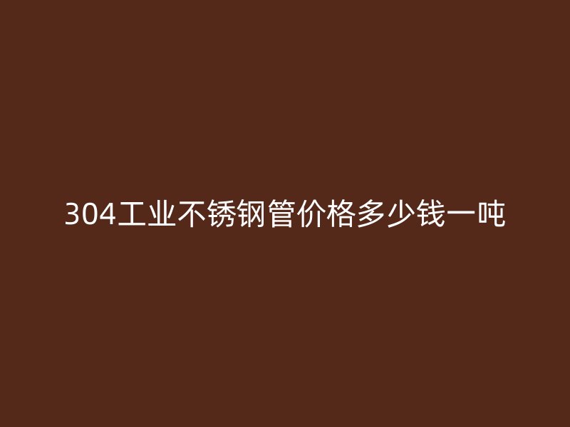 304工业荣耀官方官网入口管价格多少钱一吨